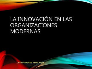 LA INNOVACIÓN EN LAS
ORGANIZACIONES
MODERNAS
Juan Francisco Vento Rojas
 