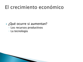  ¿Qué ocurre si aumentan?
◦ Los recursos productivos
◦ La tecnología
 