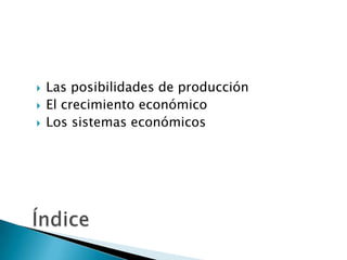  Las posibilidades de producción
 El crecimiento económico
 Los sistemas económicos
 