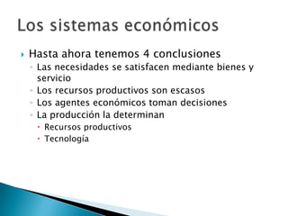  Hasta ahora tenemos 4 conclusiones
◦ Las necesidades se satisfacen mediante bienes y
servicio
◦ Los recursos productivos son escasos
◦ Los agentes económicos toman decisiones
◦ La producción la determinan
 Recursos productivos
 Tecnología
 