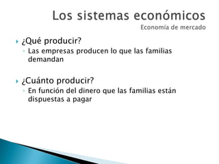  ¿Qué producir?
◦ Las empresas producen lo que las familias
demandan
 ¿Cuánto producir?
◦ En función del dinero que las familias están
dispuestas a pagar
 