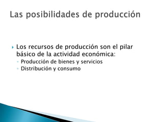  Los recursos de producción son el pilar
básico de la actividad económica:
◦ Producción de bienes y servicios
◦ Distribución y consumo
 