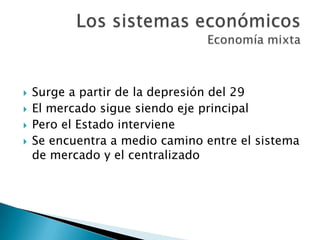  Surge a partir de la depresión del 29
 El mercado sigue siendo eje principal
 Pero el Estado interviene
 Se encuentra a medio camino entre el sistema
de mercado y el centralizado
 
