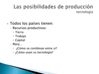  Todos los países tienen:
◦ Recursos productivos:
 Tierra
 Trabajo
 Capital
◦ Pero…
 ¿Cómo se combinan entre si?
 ¿Cómo usan su tecnología?
 