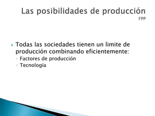  Todas las sociedades tienen un limite de
producción combinando eficientemente:
◦ Factores de producción
◦ Tecnología
 