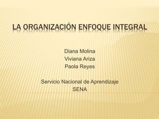 LA ORGANIZACIÓN ENFOQUE INTEGRAL
Diana Molina
Viviana Ariza
Paola Reyes
Servicio Nacional de Aprendizaje
SENA
 