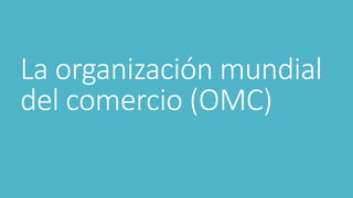 La organización mundial
del comercio (OMC)
 