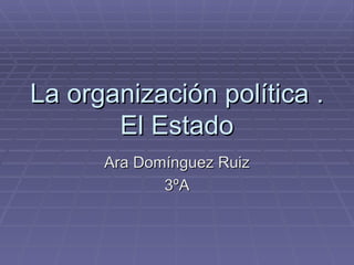 La organización política .
       El Estado
      Ara Domínguez Ruiz
             3ºA
 