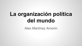 Alex Martínez Amorín
La organización política
del mundo
 