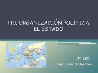 Luis Lecina Estopañán
T10. ORGANIZACIÓN POLÍTICA.
EL ESTADO
3º ESO
 
