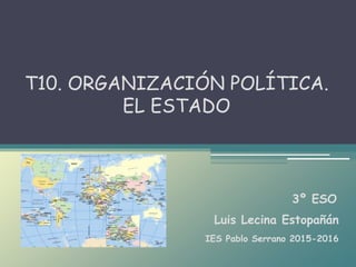 Luis Lecina Estopañán
T10. ORGANIZACIÓN POLÍTICA.
EL ESTADO
3º ESO
IES Pablo Serrano 2015-2016
 