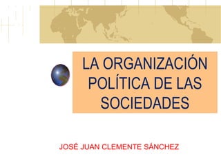 LA ORGANIZACIÓN POLÍTICA DE LAS SOCIEDADES JOSÉ JUAN CLEMENTE SÁNCHEZ 