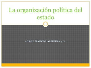 La organización política del
          estado


      JORGE MARCOS ALMEIDA 3ºA
 