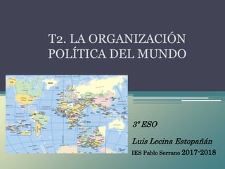 Luis Lecina Estopañán
T2. LA ORGANIZACIÓN
POLÍTICA DEL MUNDO
3º ESO
IES Pablo Serrano 2017-2018
 