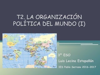Luis Lecina Estopañán
T2. LA ORGANIZACIÓN
POLÍTICA DEL MUNDO (I)
3º ESO
IES Pablo Serrano 2016-2017
 