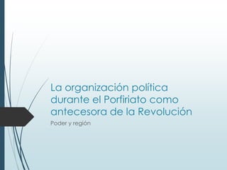 La organización política
durante el Porfiriato como
antecesora de la Revolución
Poder y región
 