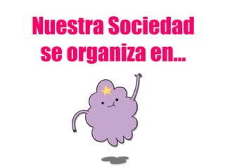 Nuestra Sociedad
 se organiza en…
 