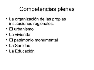 Competencias plenas
• La organización de las propias
  instituciones regionales.
• El urbanismo
• La vivienda
• El patrimonio monumental
• La Sanidad
• La Educación
 
