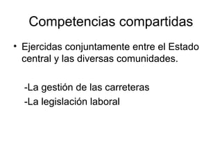 Competencias compartidas
• Ejercidas conjuntamente entre el Estado
  central y las diversas comunidades.

  -La gestión de las carreteras
  -La legislación laboral
 