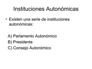 Instituciones Autonómicas
• Existen una serie de instituciones
  autonómicas:

 A) Parlamento Autonómico
 B) Presidente
 C) Consejo Autonómico
 