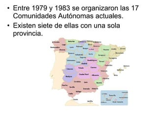 • Entre 1979 y 1983 se organizaron las 17
  Comunidades Autónomas actuales.
• Existen siete de ellas con una sola
  provincia.
 