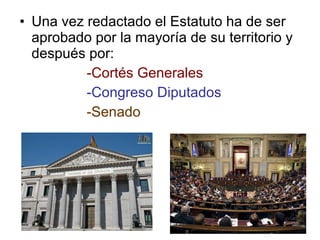 • Una vez redactado el Estatuto ha de ser
  aprobado por la mayoría de su territorio y
  después por:
          -Cortés Generales
          -Congreso Diputados
          -Senado
 