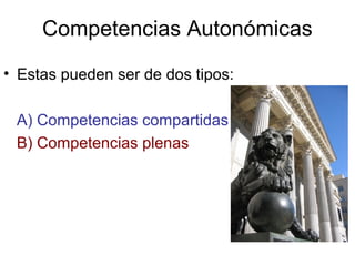Competencias Autonómicas
• Estas pueden ser de dos tipos:

 A) Competencias compartidas
 B) Competencias plenas
 