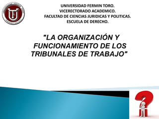 UNIVERSIDAD FERMIN TORO.
VICERECTORADO ACADEMICO.
FACULTAD DE CIENCIAS JURIDICAS Y POLITICAS.
ESCUELA DE DERECHO.
"LA ORGANIZACIÓN Y
FUNCIONAMIENTO DE LOS
TRIBUNALES DE TRABAJO"
 