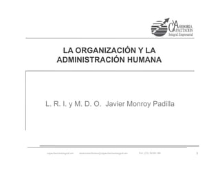 LA ORGANIZACIÓN Y LA
        ADMINISTRACIÓN HUMANA




L. R. I. y M. D. O. Javier Monroy Padilla




capacitacionintegral.mx   atencionaclientes@capacitacionintegral.mx   Tel: (33) 36301190   1
 