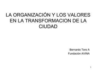 LA ORGANIZACIÓN Y LOS VALORES EN LA TRANSFORMACION DE LA CIUDAD Bernardo Toro A Fundación AVINA 