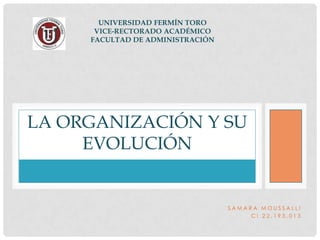 UNIVERSIDAD FERMÍN TORO
VICE-RECTORADO ACADÉMICO
FACULTAD DE ADMINISTRACIÓN

LA ORGANIZACIÓN Y SU
EVOLUCIÓN

SAMARA MOUSSALLI
CI 22,193,013

 