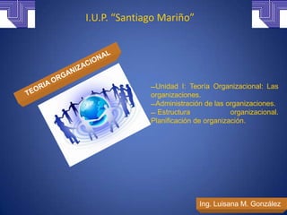 I.U.P. “Santiago Mariño”




              Unidad I: Teoría Organizacional: Las
              organizaciones.
              Administración de las organizaciones.
               Estructura             organizacional.
              Planificación de organización.




                             Ing. Luisana M. González
 
