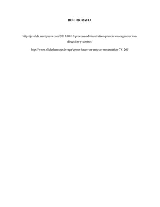 BIBLIOGRAFIA
http://jcvalda.wordpress.com/2013/08/10/proceso-administrativo-planeacion-organizacion-
direccion-y-control/
http://www.slideshare.net/ivraga/como-hacer-un-ensayo-presentation-781205
 