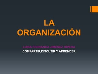 LA
ORGANIZACIÓN
LUISA FERNANDA JIMENEZ RIVERA
COMPARTIR,DISCUTIR Y APRENDER
 