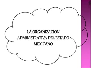 LA ORGANIZACIÓN
ADMINISTRATIVA DEL ESTADO
MEXICANO
 