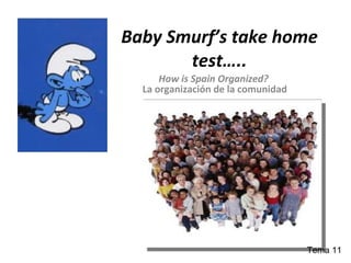 Baby Smurf’s take home test….. How is Spain Organized?  La organización de la comunidad Tema 11 