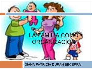 LA FAMILIA COMO
ORGANIZACIÓN
DIANA PATRICIA DURAN BECERRA
 