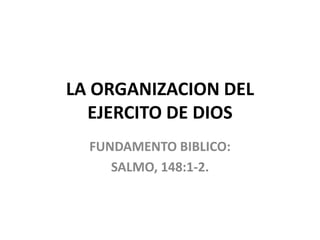 LA ORGANIZACION DEL
  EJERCITO DE DIOS
  FUNDAMENTO BIBLICO:
     SALMO, 148:1-2.
 