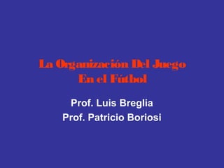La Organización Del Juego
En el Fútbol
Prof. Luis Breglia
Prof. Patricio Boriosi
 