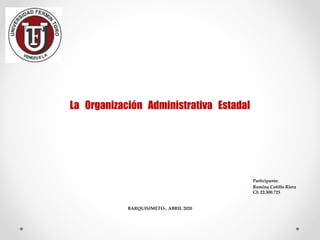 Participante:
Romina Cotillo Riera
CI: 22.300.725
La Organización Administrativa Estadal
BARQUISIMETO-, ABRIL 2020
 