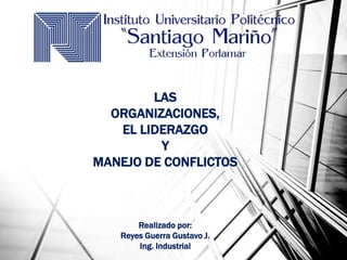 LAS
ORGANIZACIONES,
EL LIDERAZGO
Y
MANEJO DE CONFLICTOS
Realizado por:
Reyes Guerra Gustavo J.
Ing. Industrial
 