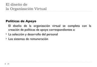 El diseño de  la Organización Virtual Políticas de Apoyo El diseño de la organización virtual se completa con la creación de políticas de apoyo correspondientes a: La selección y desarrollo del personal Los sistemas de remuneración 