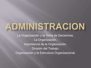 La Organización y la Toma de Decisiones.
La Organización.
Importancia de la Organización.
División del Trabajo.
Organización y la Estructura Organizacional.
 
