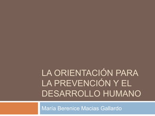LA ORIENTACIÓN PARA 
LA PREVENCIÓN Y EL 
DESARROLLO HUMANO 
María Berenice Macias Gallardo 
 
