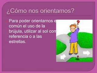  Para poder orientarnos es
 común el uso de la
 brújula, utilizar al sol como
 referencia o a las
 estrellas.
 
