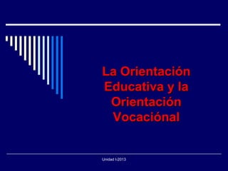 Unidad I-2013
La Orientación
Educativa y la
Orientación
Vocaciónal
 