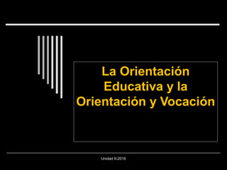 La OrientaciónLa Orientación
Educativa y laEducativa y la
Orientación y VocaciónOrientación y Vocación
Unidad II-2016
 