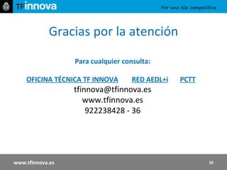 Gracias por la atención Para cualquier consulta: OFICINA TÉCNICA TF INNOVA   RED AEDL+i   PCTT [email_address] www.tfinnova.es 922238428 - 36 www.tfinnova.es 
