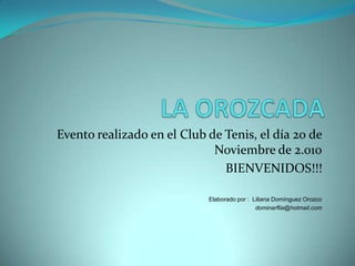 LA OROZCADA Evento realizado en el Club de Tenis, el día 20 de Noviembre de 2.010 BIENVENIDOS!!! Elaborado por :  Liliana Domínguez Orozco dominarflia@hotmail.com 