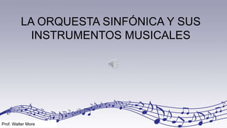LA ORQUESTA SINFÓNICA Y SUS
INSTRUMENTOS MUSICALES
Prof. Walter More
 